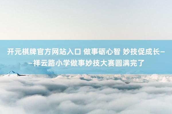开元棋牌官方网站入口 做事砺心智 妙技促成长——祥云路小学做事妙技大赛圆满完了