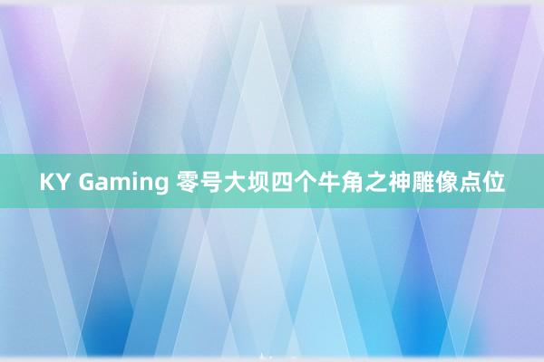 KY Gaming 零号大坝四个牛角之神雕像点位