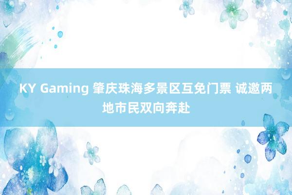 KY Gaming 肇庆珠海多景区互免门票 诚邀两地市民双向奔赴