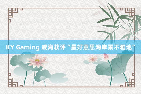 KY Gaming 威海获评“最好意思海岸景不雅地”