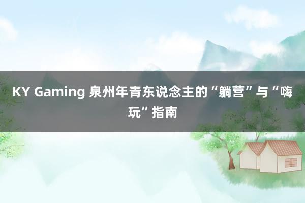 KY Gaming 泉州年青东说念主的“躺营”与“嗨玩”指南