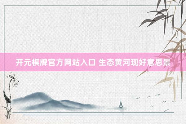 开元棋牌官方网站入口 生态黄河现好意思景