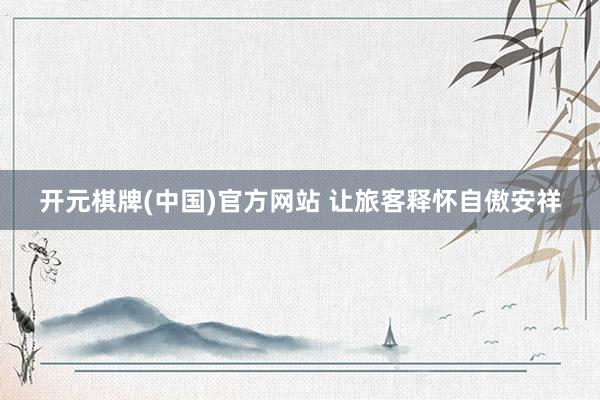 开元棋牌(中国)官方网站 让旅客释怀自傲安祥