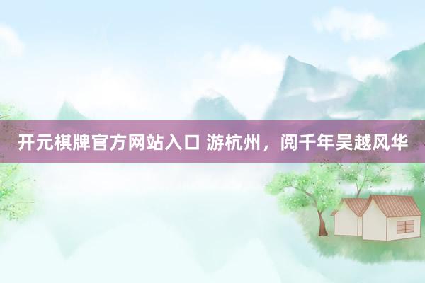 开元棋牌官方网站入口 游杭州，阅千年吴越风华