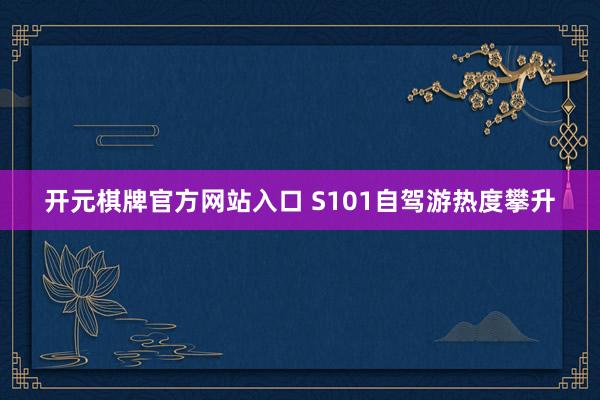 开元棋牌官方网站入口 S101自驾游热度攀升