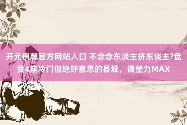 开元棋牌官方网站入口 不念念东谈主挤东谈主?盘货4座冷门但绝好意思的县城，调整力MAX