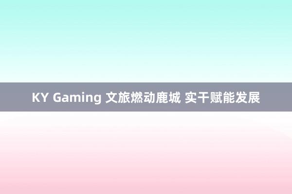 KY Gaming 文旅燃动鹿城 实干赋能发展