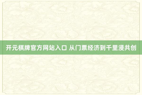 开元棋牌官方网站入口 从门票经济到千里浸共创