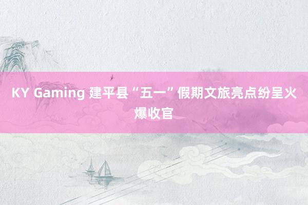 KY Gaming 建平县“五一”假期文旅亮点纷呈火爆收官