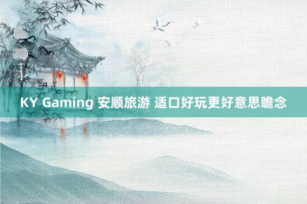 KY Gaming 安顺旅游 适口好玩更好意思瞻念