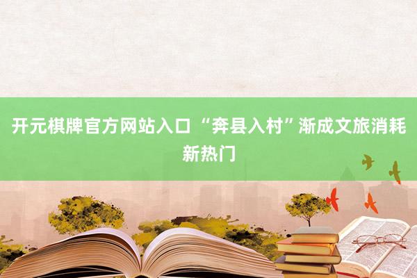 开元棋牌官方网站入口 “奔县入村”渐成文旅消耗新热门