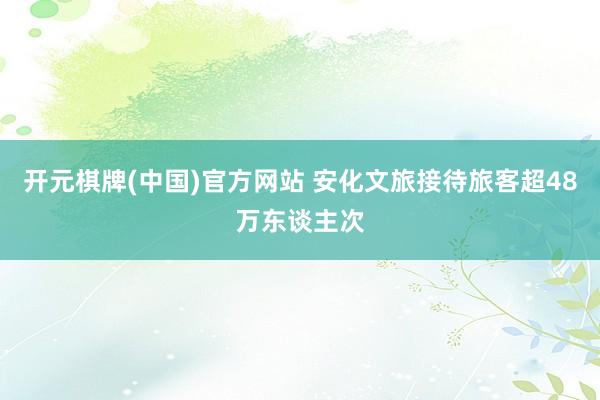开元棋牌(中国)官方网站 安化文旅接待旅客超48万东谈主次