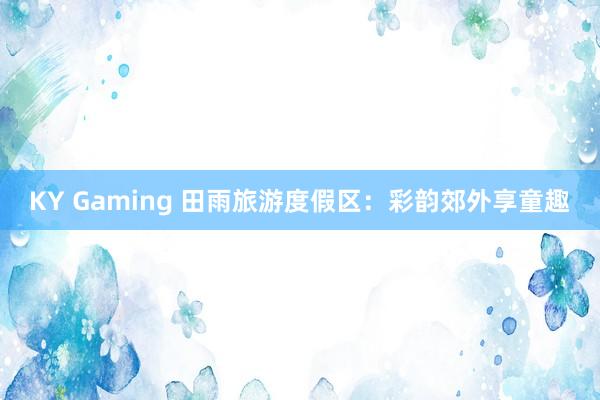 KY Gaming 田雨旅游度假区：彩韵郊外享童趣