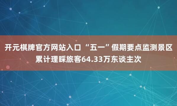 开元棋牌官方网站入口 “五一”假期要点监测景区累计理睬旅客64.33万东谈主次