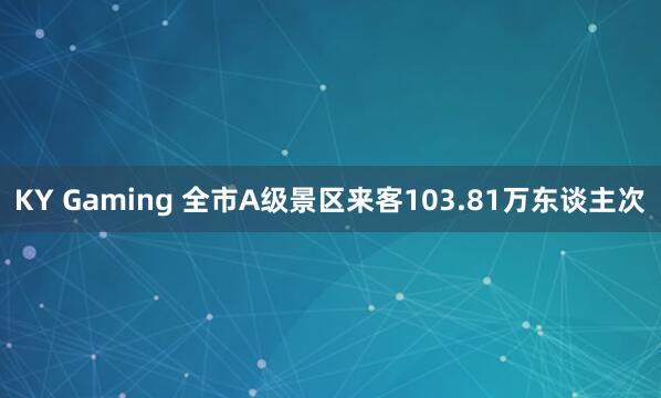 KY Gaming 全市A级景区来客103.81万东谈主次