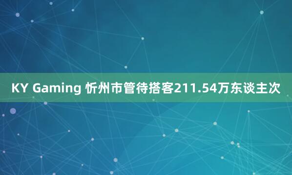 KY Gaming 忻州市管待搭客211.54万东谈主次