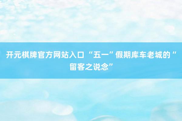 开元棋牌官方网站入口 “五一”假期库车老城的“留客之说念”