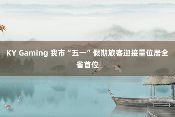 KY Gaming 我市“五一”假期旅客迎接量位居全省首位