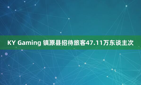 KY Gaming 镇原县招待旅客47.11万东谈主次