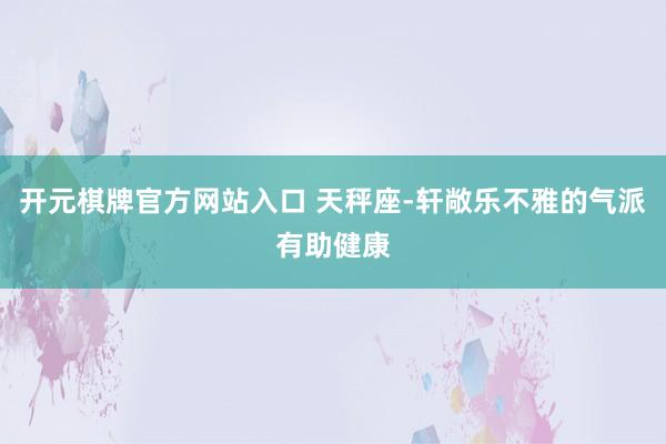 开元棋牌官方网站入口 天秤座-轩敞乐不雅的气派有助健康