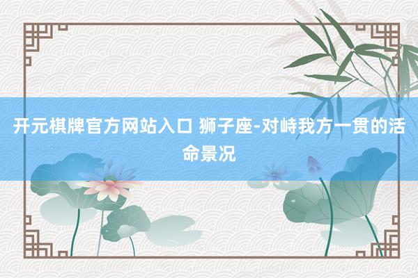 开元棋牌官方网站入口 狮子座-对峙我方一贯的活命景况