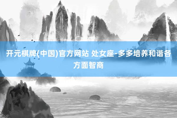 开元棋牌(中国)官方网站 处女座-多多培养和谐各方面智商