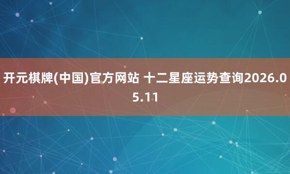 开元棋牌(中国)官方网站 十二星座运势查询2026.05.11