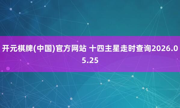 开元棋牌(中国)官方网站 十四主星走时查询2026.05.25