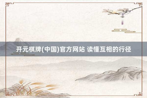 开元棋牌(中国)官方网站 读懂互相的行径