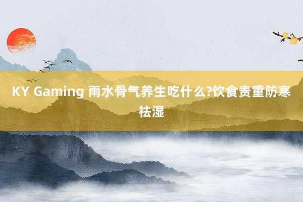 KY Gaming 雨水骨气养生吃什么?饮食贵重防寒祛湿