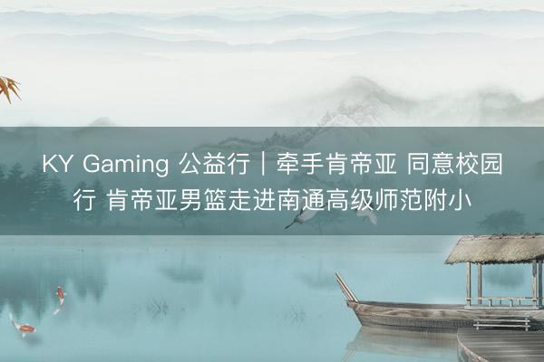 KY Gaming 公益行｜牵手肯帝亚 同意校园行 肯帝亚男篮走进南通高级师范附小