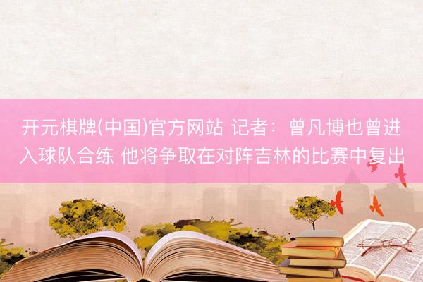 开元棋牌(中国)官方网站 记者：曾凡博也曾进入球队合练 他将争取在对阵吉林的比赛中复出