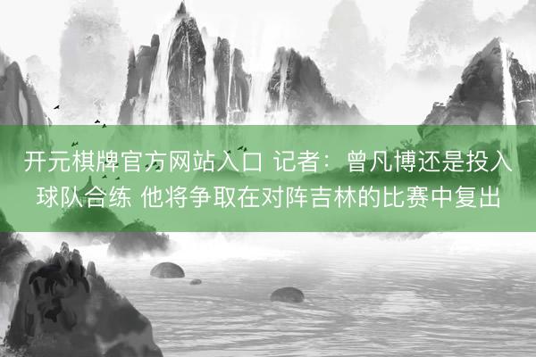 开元棋牌官方网站入口 记者：曾凡博还是投入球队合练 他将争取在对阵吉林的比赛中复出