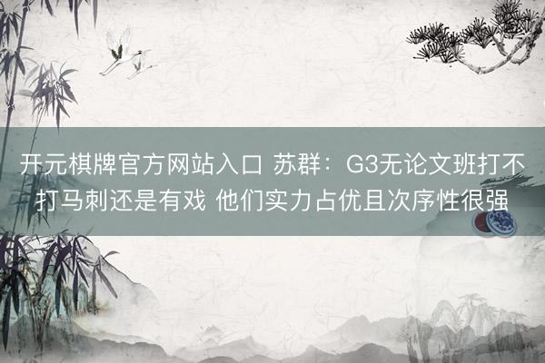 开元棋牌官方网站入口 苏群：G3无论文班打不打马刺还是有戏 他们实力占优且次序性很强
