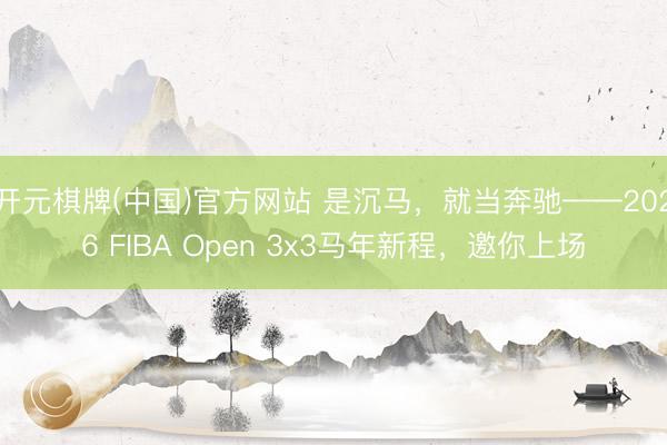 开元棋牌(中国)官方网站 是沉马，就当奔驰——2026 FIBA Open 3x3马年新程，邀你上场