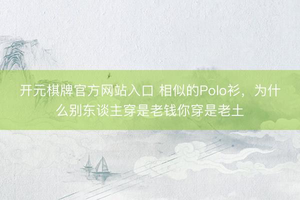 开元棋牌官方网站入口 相似的Polo衫，为什么别东谈主穿是老钱你穿是老土