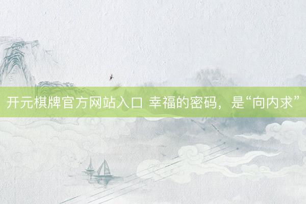 开元棋牌官方网站入口 幸福的密码，是“向内求”