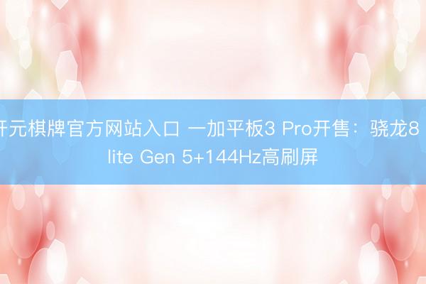 开元棋牌官方网站入口 一加平板3 Pro开售：骁龙8 Elite Gen 5+144Hz高刷屏
