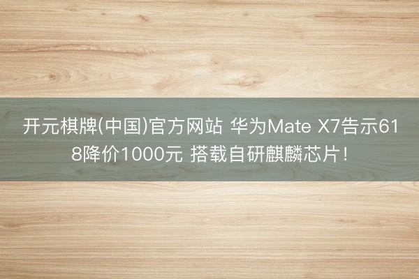 开元棋牌(中国)官方网站 华为Mate X7告示618降价1000元 搭载自研麒麟芯片！