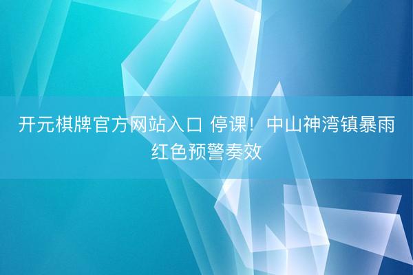 开元棋牌官方网站入口 停课!中山神湾镇暴雨红色预警奏效