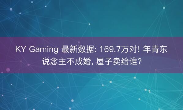 KY Gaming 最新数据: 169.7万对! 年青东说念主不成婚， 屋子卖给谁?