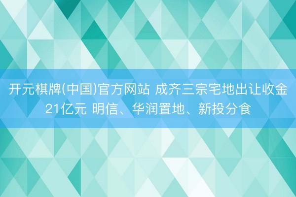 开元棋牌(中国)官方网站 成齐三宗宅地出让收金21亿元 明信、华润置地、新投分食