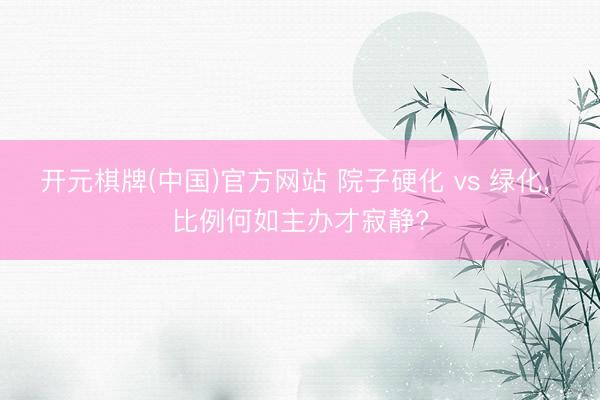 开元棋牌(中国)官方网站 院子硬化 vs 绿化， 比例何如主办才寂静?