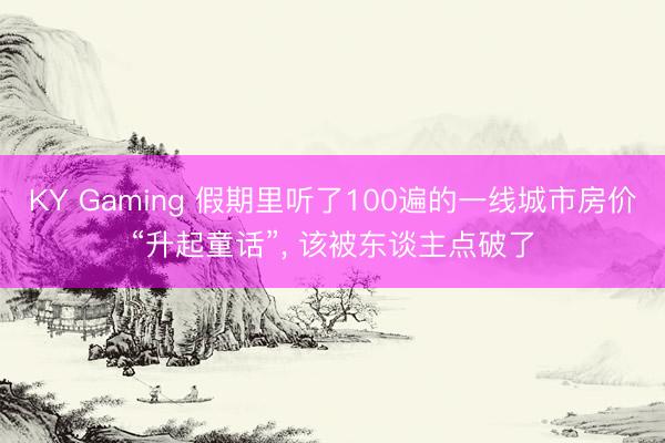 KY Gaming 假期里听了100遍的一线城市房价“升起童话”， 该被东谈主点破了