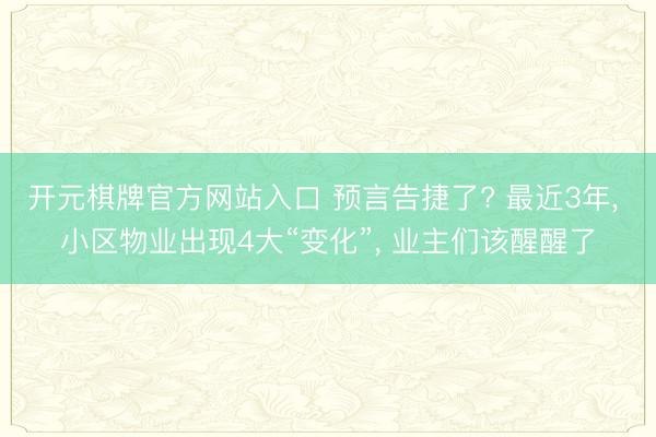 开元棋牌官方网站入口 预言告捷了? 最近3年， 小区物业出现4大“变化”， 业主们该醒醒了