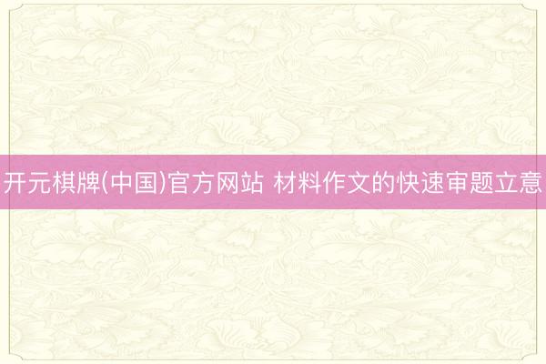 开元棋牌(中国)官方网站 材料作文的快速审题立意