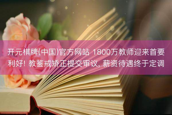 开元棋牌(中国)官方网站 1800万教师迎来首要利好! 教鉴戒矫正提交审议， 薪资待遇终于定调