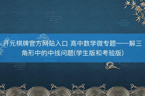 开元棋牌官方网站入口 高中数学微专题——解三角形中的中线问题(学生版和考验版)