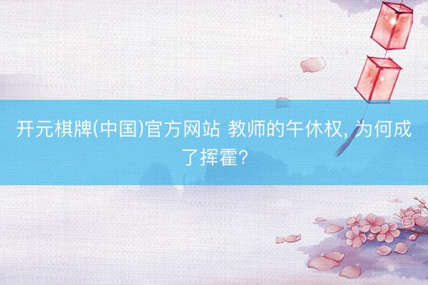 开元棋牌(中国)官方网站 教师的午休权， 为何成了挥霍?