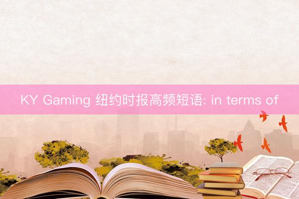 KY Gaming 纽约时报高频短语: in terms of